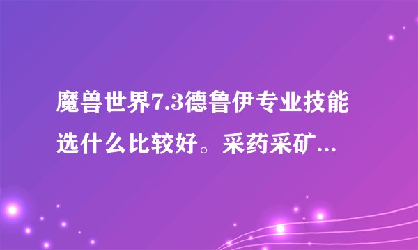 魔兽世界7.3德鲁伊专业技能选什么比较好。采药采矿怎么样？