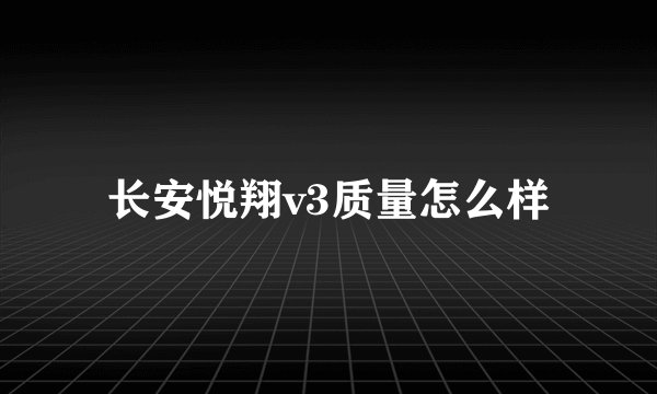 长安悦翔v3质量怎么样