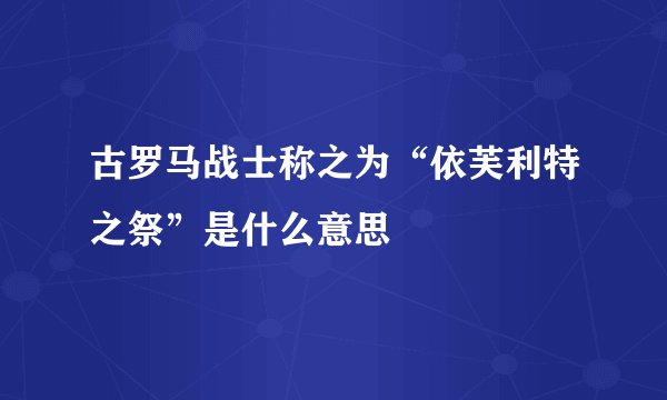 古罗马战士称之为“依芙利特之祭”是什么意思
