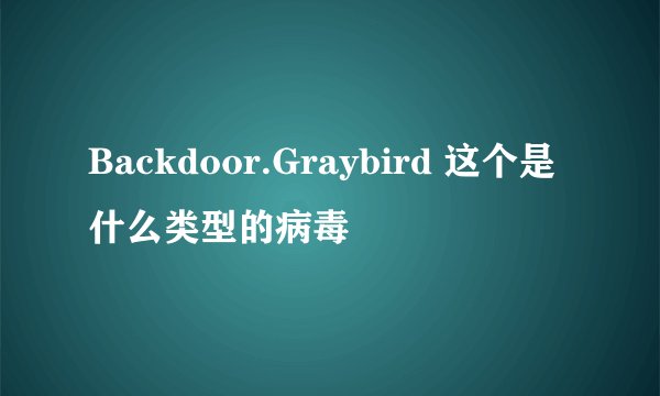 Backdoor.Graybird 这个是什么类型的病毒