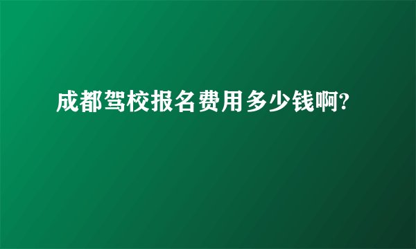 成都驾校报名费用多少钱啊?