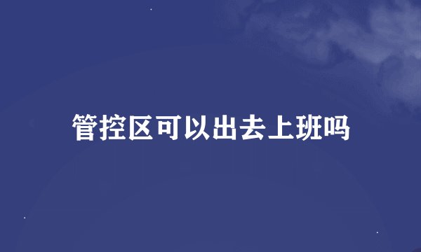 管控区可以出去上班吗