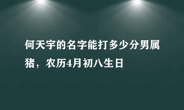 何天宇的名字能打多少分男属猪，农历4月初八生日