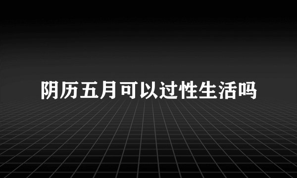 阴历五月可以过性生活吗