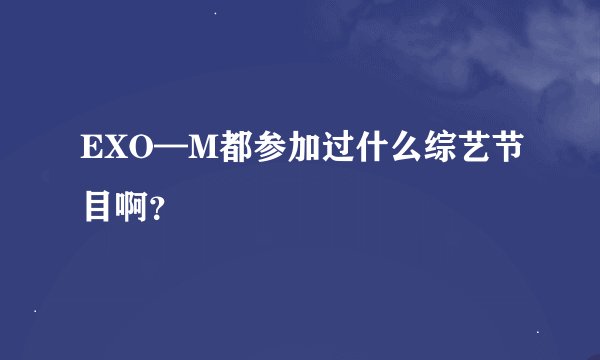 EXO—M都参加过什么综艺节目啊？