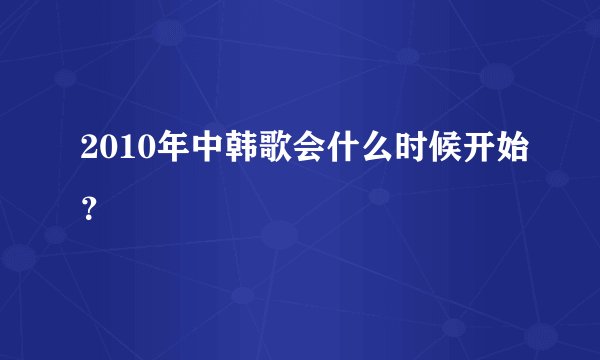 2010年中韩歌会什么时候开始？