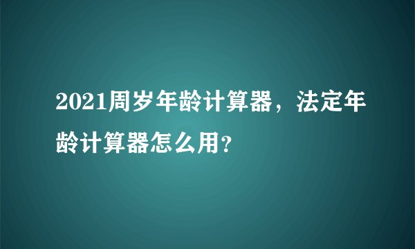 2021周岁年龄计算器，法定年龄计算器怎么用？