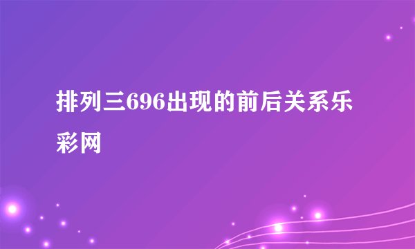 排列三696出现的前后关系乐彩网