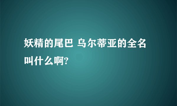 妖精的尾巴 乌尔蒂亚的全名叫什么啊?