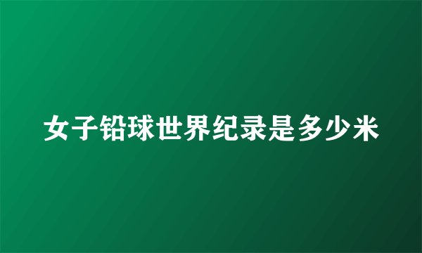 女子铅球世界纪录是多少米