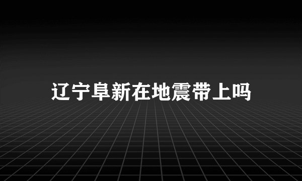 辽宁阜新在地震带上吗