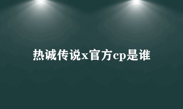 热诚传说x官方cp是谁