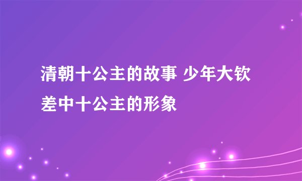 清朝十公主的故事 少年大钦差中十公主的形象