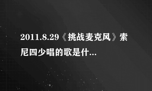2011.8.29《挑战麦克风》索尼四少唱的歌是什么？（全部）