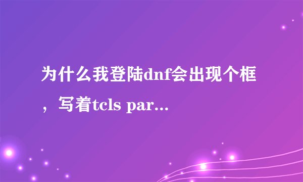 为什么我登陆dnf会出现个框，写着tcls parsing failed，然后连接不了频道？