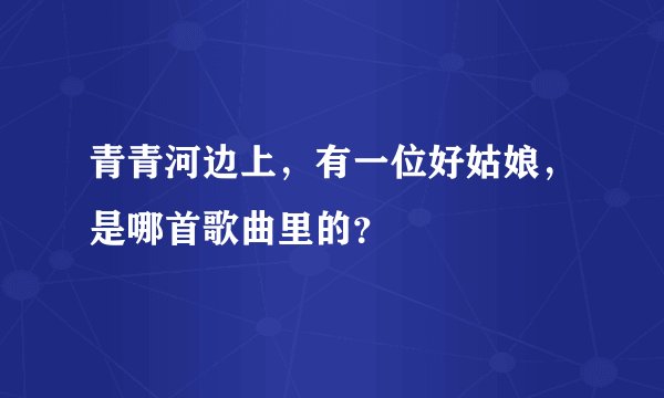 青青河边上，有一位好姑娘，是哪首歌曲里的？