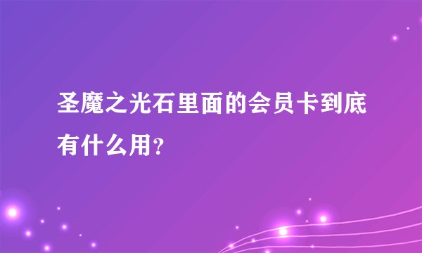 圣魔之光石里面的会员卡到底有什么用？