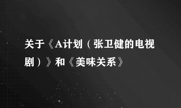 关于《A计划（张卫健的电视剧）》和《美味关系》