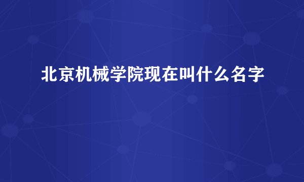 北京机械学院现在叫什么名字