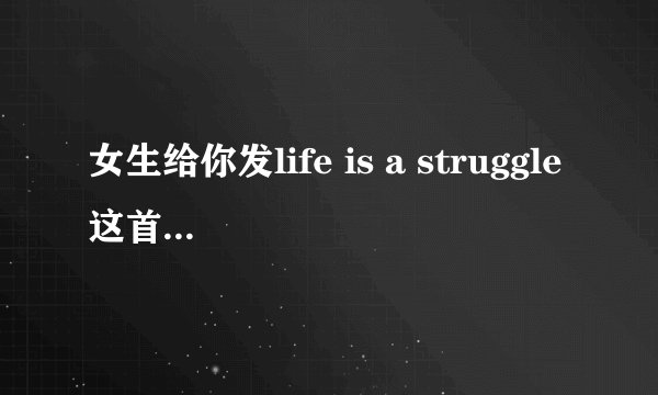女生给你发life is a struggle这首歌什么意思