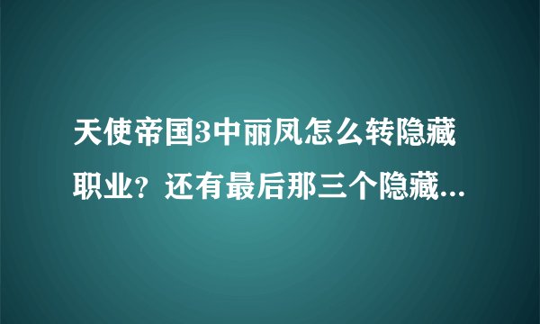 天使帝国3中丽凤怎么转隐藏职业？还有最后那三个隐藏职业怎么转？