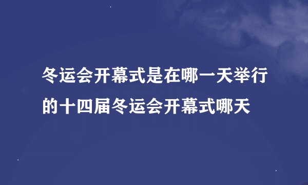 冬运会开幕式是在哪一天举行的十四届冬运会开幕式哪天