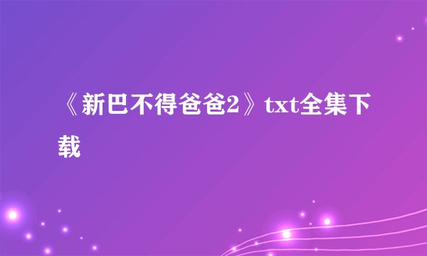 《新巴不得爸爸2》txt全集下载