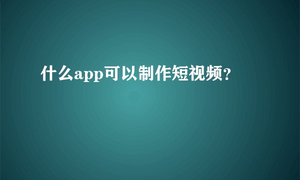 什么app可以制作短视频？