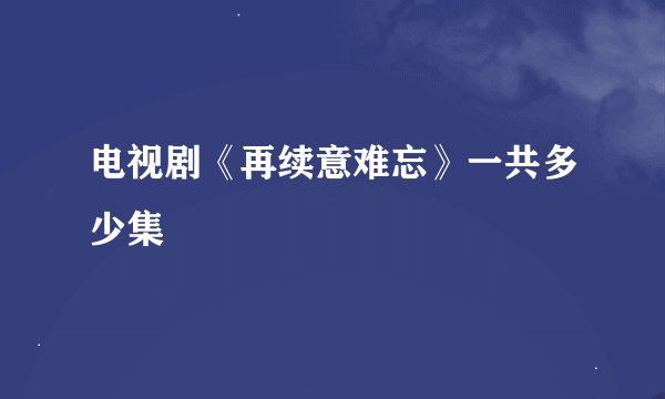 电视剧《再续意难忘》一共多少集