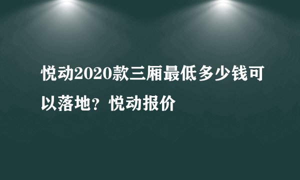悦动2020款三厢最低多少钱可以落地?悦动报价