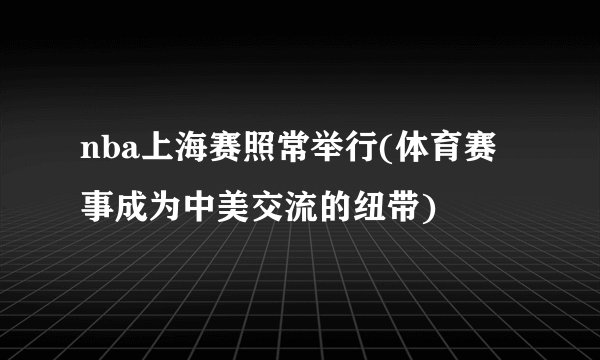 nba上海赛照常举行(体育赛事成为中美交流的纽带)