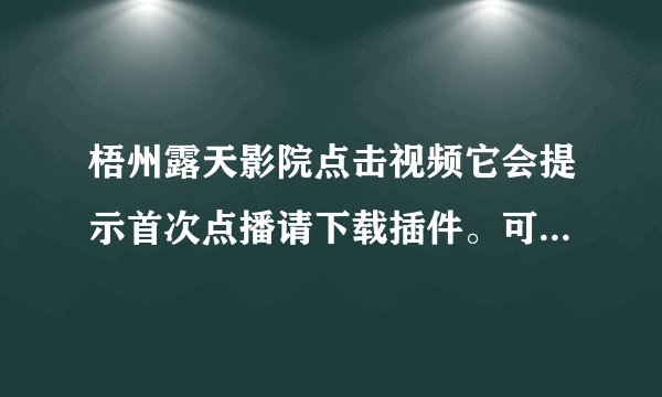梧州露天影院点击视频它会提示首次点播请下载插件。可是我以前一直都看得了。请写出解决方法。