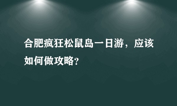 合肥疯狂松鼠岛一日游，应该如何做攻略？