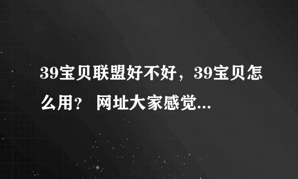39宝贝联盟好不好，39宝贝怎么用？ 网址大家感觉开通现说，不然收费了就晚了！