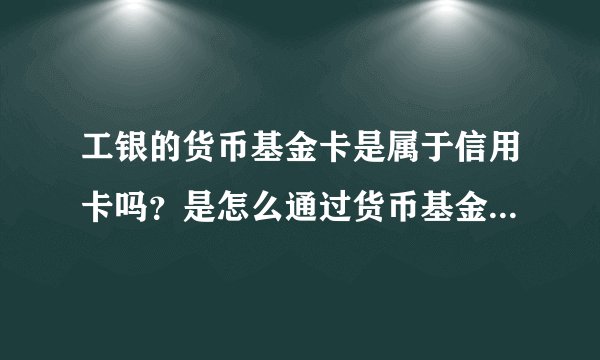 工银的货币基金卡是属于信用卡吗？是怎么通过货币基金获得收益的啊？