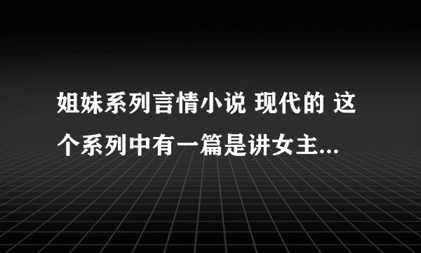 姐妹系列言情小说 现代的 这个系列中有一篇是讲女主是家中老小很爱吃美食为了尝到美食冒暴风雨前去，男主
