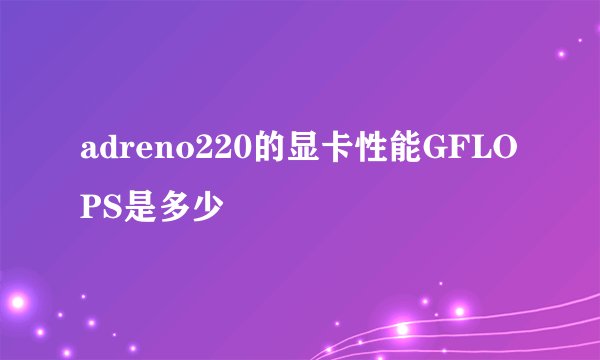 adreno220的显卡性能GFLOPS是多少