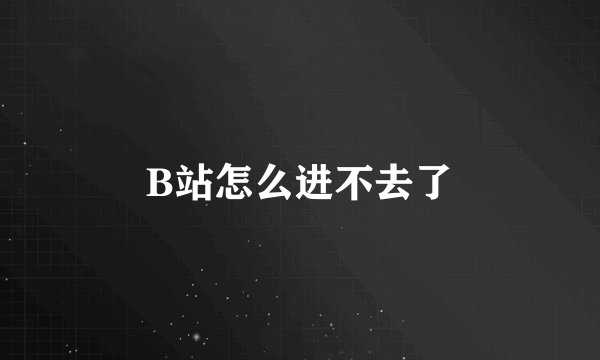 B站怎么进不去了