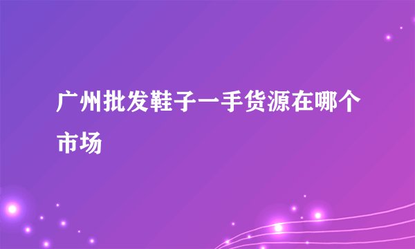 广州批发鞋子一手货源在哪个市场