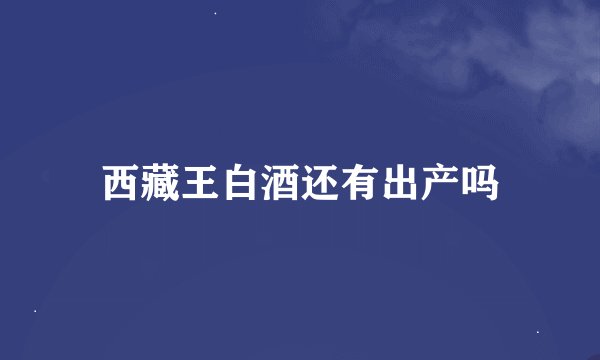 西藏王白酒还有出产吗