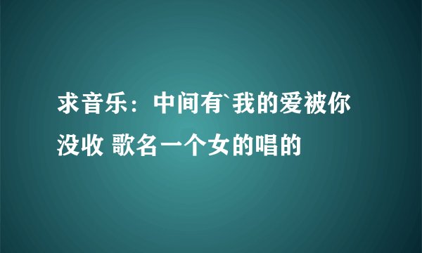 求音乐：中间有`我的爱被你没收 歌名一个女的唱的