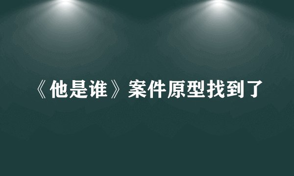 《他是谁》案件原型找到了
