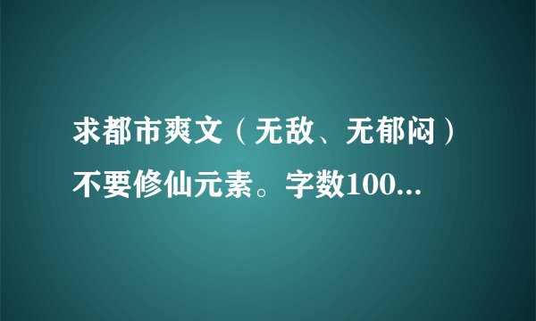 求都市爽文（无敌、无郁闷）不要修仙元素。字数100W以上。尽量多说几本。。。