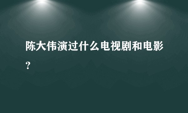 陈大伟演过什么电视剧和电影？