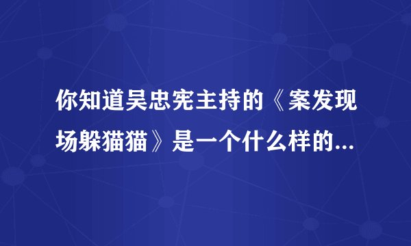 你知道吴忠宪主持的《案发现场躲猫猫》是一个什么样的节目吗？有哪些明星参加过？