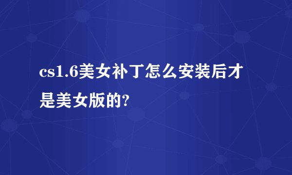 cs1.6美女补丁怎么安装后才是美女版的?