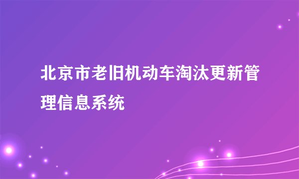 北京市老旧机动车淘汰更新管理信息系统