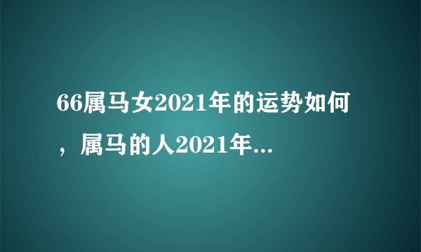 66属马女2021年的运势如何，属马的人2021年运势及每月运程怎么样