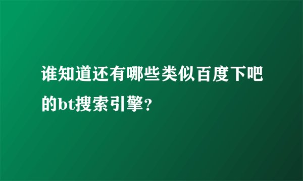 谁知道还有哪些类似百度下吧的bt搜索引擎？