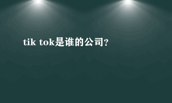 tik tok是谁的公司？